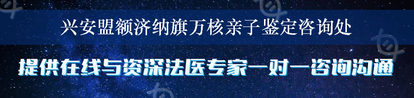 兴安盟额济纳旗万核亲子鉴定咨询处